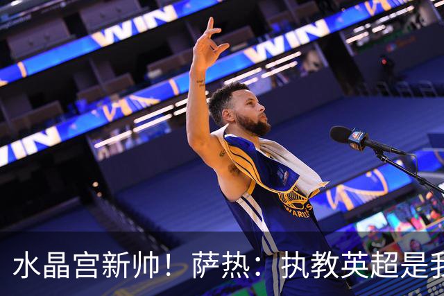 水晶宫新帅！萨热：执教英超是我的梦想 有欧战是一种积极的压力